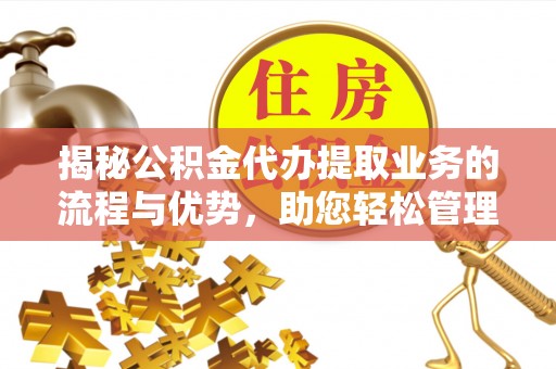 达川揭秘公积金代办提取业务的流程与优势，助您轻松管理财务