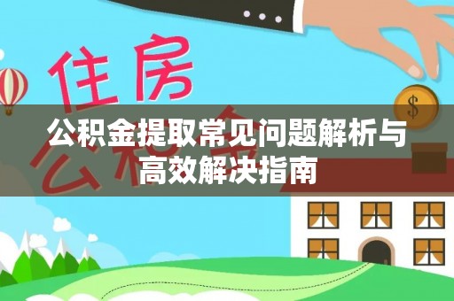 达川公积金提取常见问题解析与高效解决指南