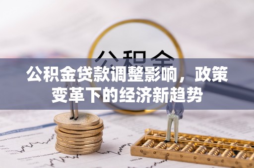 达川公积金贷款调整影响，政策变革下的经济新趋势