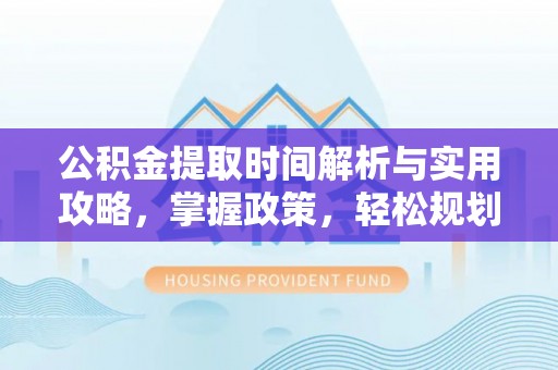 达川公积金提取时间解析与实用攻略，掌握政策，轻松规划未来