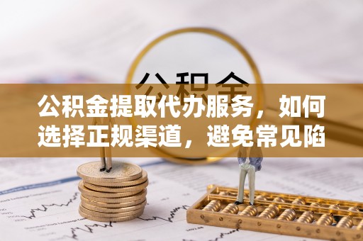 达川公积金提取代办服务，如何选择正规渠道，避免常见陷阱