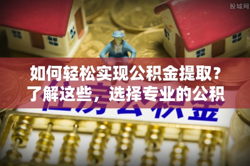 达川如何轻松实现公积金提取？了解这些，选择专业的公积金提取代办服务