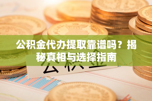 达川公积金代办提取靠谱吗？揭秘真相与选择指南