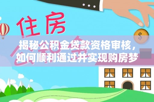 达川揭秘公积金贷款资格审核，如何顺利通过并实现购房梦想