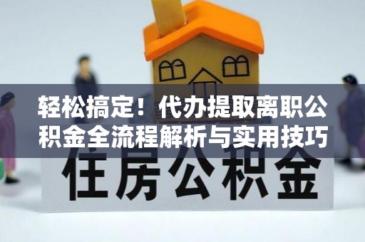 达川轻松搞定！代办提取离职公积金全流程解析与实用技巧