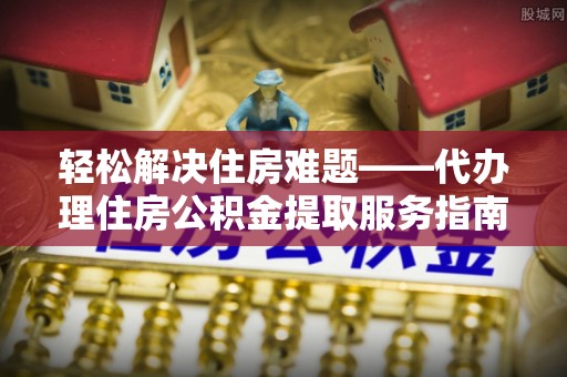 达川轻松解决住房难题——代办理住房公积金提取服务指南