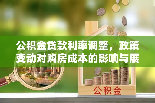 达川公积金贷款利率调整，政策变动对购房成本的影响与展望