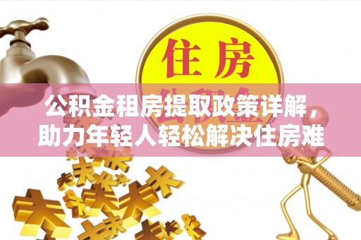 达川公积金租房提取政策详解，助力年轻人轻松解决住房难题