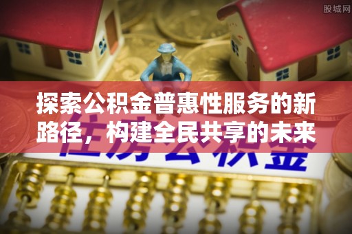 达川探索公积金普惠性服务的新路径，构建全民共享的未来