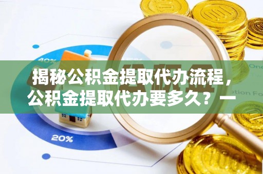 达川揭秘公积金提取代办流程，公积金提取代办要多久？一文读懂