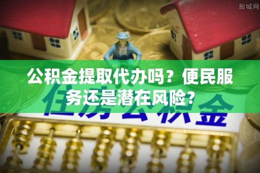 达川公积金提取代办吗？便民服务还是潜在风险？