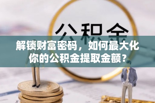 达川解锁财富密码，如何最大化你的公积金提取金额？