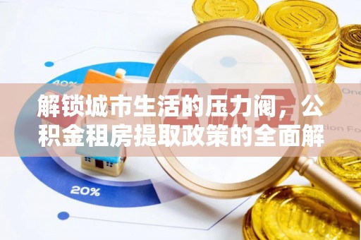 达川解锁城市生活的压力阀，公积金租房提取政策的全面解析与实践指南
