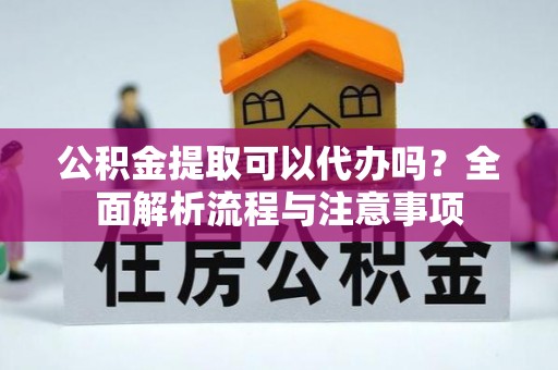 达川公积金提取可以代办吗？全面解析流程与注意事项