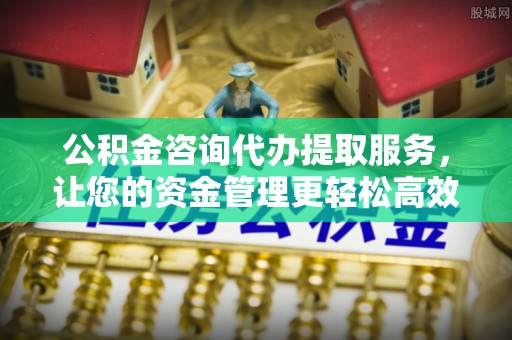 达川公积金咨询代办提取服务，让您的资金管理更轻松高效
