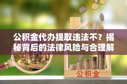 达川公积金代办提取违法不？揭秘背后的法律风险与合理解决方案
