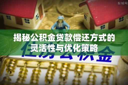 达川揭秘公积金贷款偿还方式的灵活性与优化策略