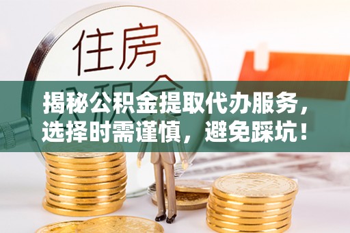 达川揭秘公积金提取代办服务，选择时需谨慎，避免踩坑！