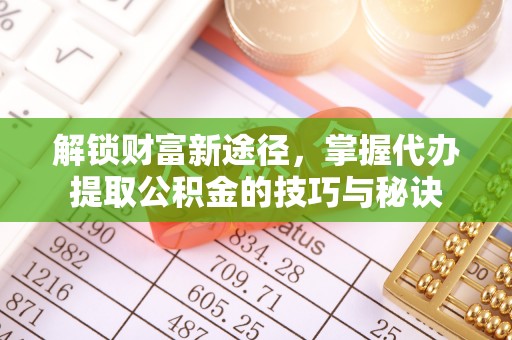 达川解锁财富新途径，掌握代办提取公积金的技巧与秘诀