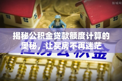 达川揭秘公积金贷款额度计算的奥秘，让买房不再迷茫