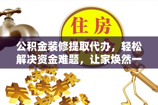 达川公积金装修提取代办，轻松解决资金难题，让家焕然一新