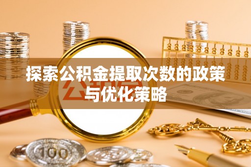 达川探索公积金提取次数的政策与优化策略