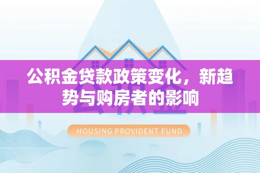 达川公积金贷款政策变化，新趋势与购房者的影响