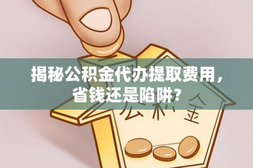 达川揭秘公积金代办提取费用，省钱还是陷阱？