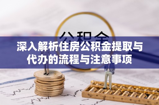 达川深入解析住房公积金提取与代办的流程与注意事项