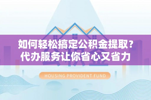 达川如何轻松搞定公积金提取？代办服务让你省心又省力