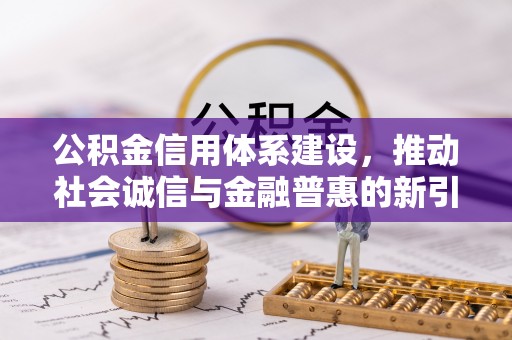 达川公积金信用体系建设，推动社会诚信与金融普惠的新引擎