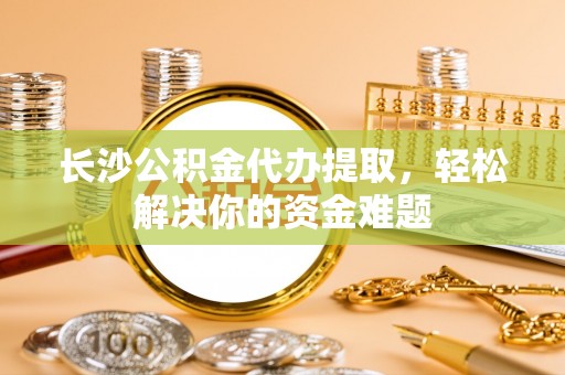 达川长沙公积金代办提取，轻松解决你的资金难题