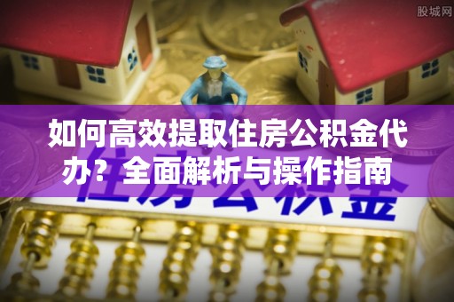 达川如何高效提取住房公积金代办？全面解析与操作指南