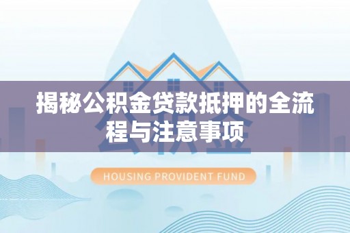 达川揭秘公积金贷款抵押的全流程与注意事项