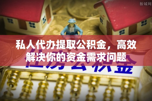 达川私人代办提取公积金，高效解决你的资金需求问题