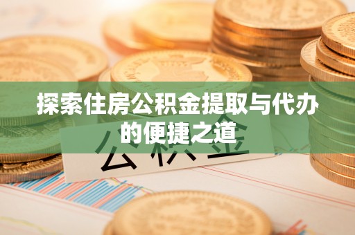 达川探索住房公积金提取与代办的便捷之道