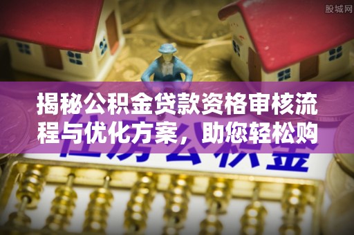 达川揭秘公积金贷款资格审核流程与优化方案，助您轻松购房