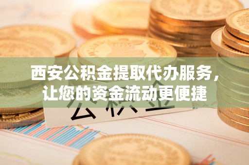 达川西安公积金提取代办服务，让您的资金流动更便捷