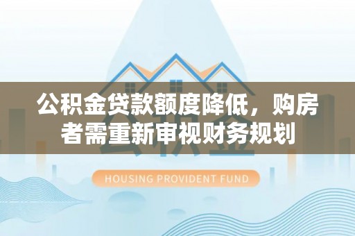 达川公积金贷款额度降低，购房者需重新审视财务规划