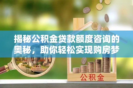 达川揭秘公积金贷款额度咨询的奥秘，助你轻松实现购房梦想