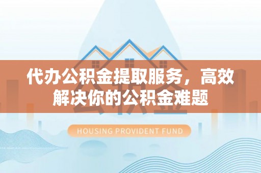 达川代办公积金提取服务，高效解决你的公积金难题