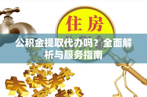 达川公积金提取代办吗？全面解析与服务指南