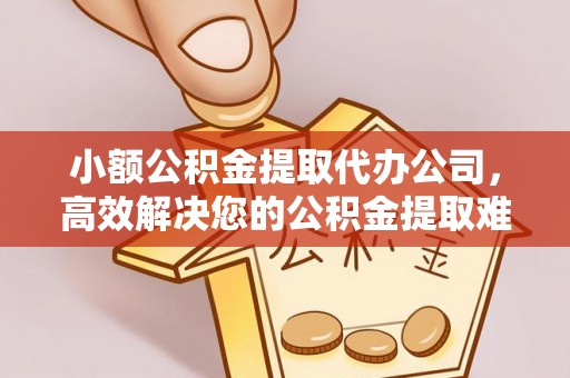 达川小额公积金提取代办公司，高效解决您的公积金提取难题