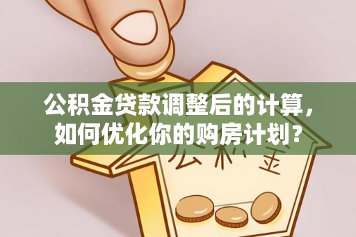 达川公积金贷款调整后的计算，如何优化你的购房计划？