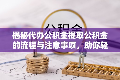 达川揭秘代办公积金提取公积金的流程与注意事项，助你轻松拿回属于你的钱