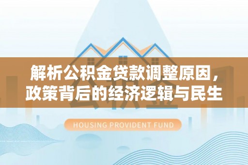 达川解析公积金贷款调整原因，政策背后的经济逻辑与民生影响