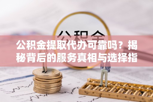 达川公积金提取代办可靠吗？揭秘背后的服务真相与选择指南