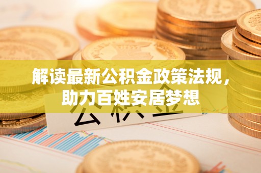 达川解读最新公积金政策法规，助力百姓安居梦想