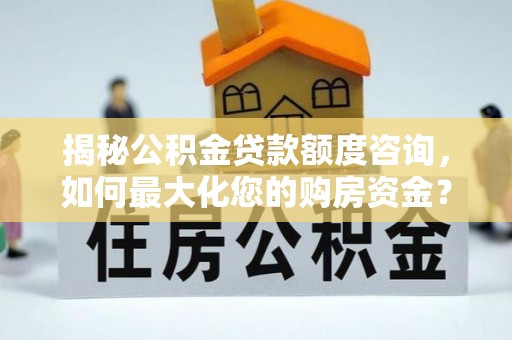 达川揭秘公积金贷款额度咨询，如何最大化您的购房资金？