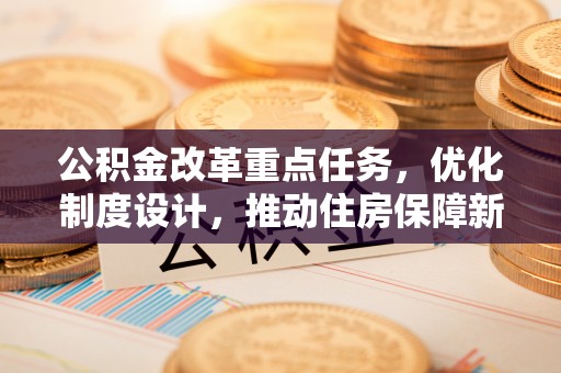 达川公积金改革重点任务，优化制度设计，推动住房保障新发展